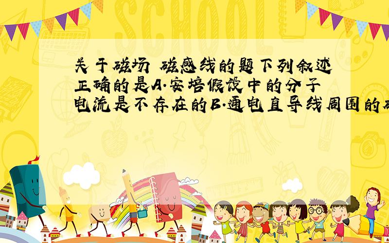 关于磁场 磁感线的题下列叙述正确的是A.安培假设中的分子电流是不存在的B.通电直导线周围的磁场是内部的分子电力产生的C.