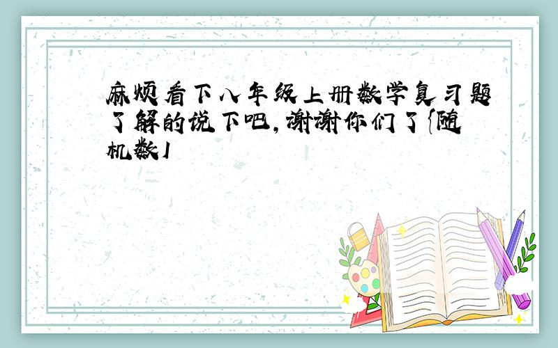 麻烦看下八年级上册数学复习题了解的说下吧,谢谢你们了{随机数I