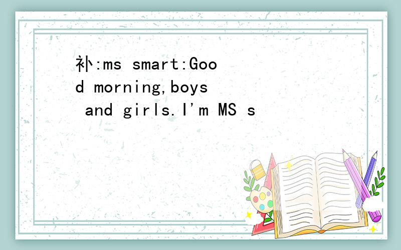 补:ms smart:Good morning,boys and girls.I'm MS s