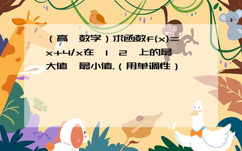 （高一数学）求函数f(x)=x+4/x在〔1,2〕上的最大值、最小值.（用单调性）