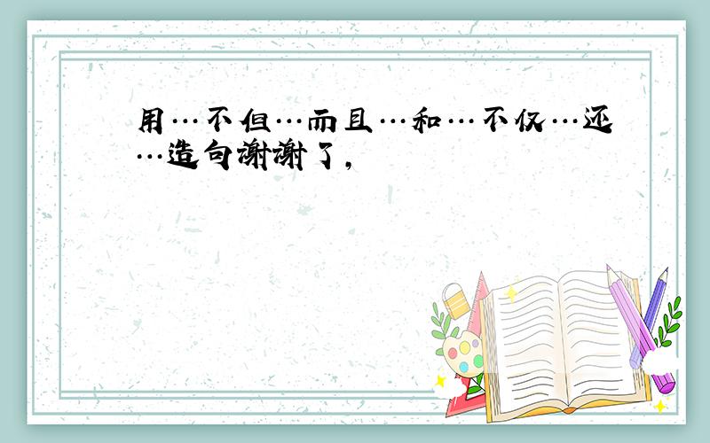 用…不但…而且…和…不仅…还…造句谢谢了,