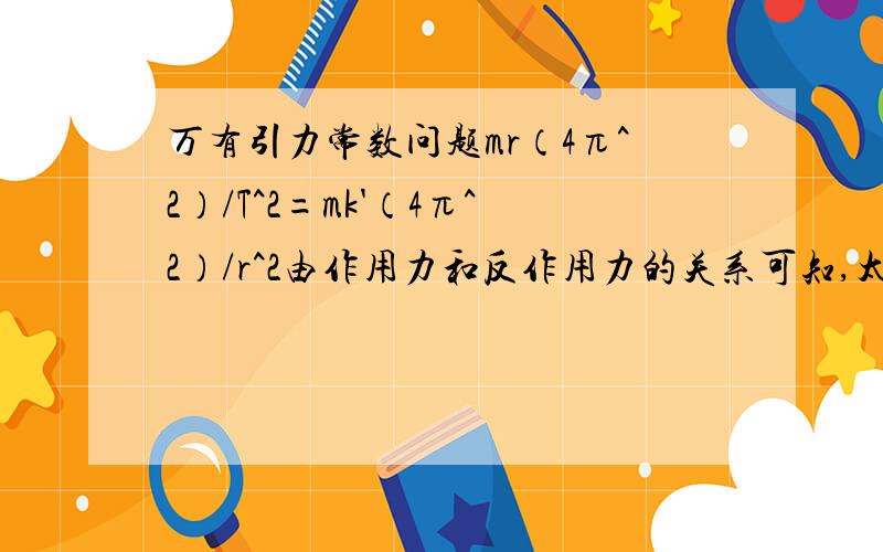 万有引力常数问题mr（4π^2）/T^2=mk'（4π^2）/r^2由作用力和反作用力的关系可知,太阳也受到以上相同大小