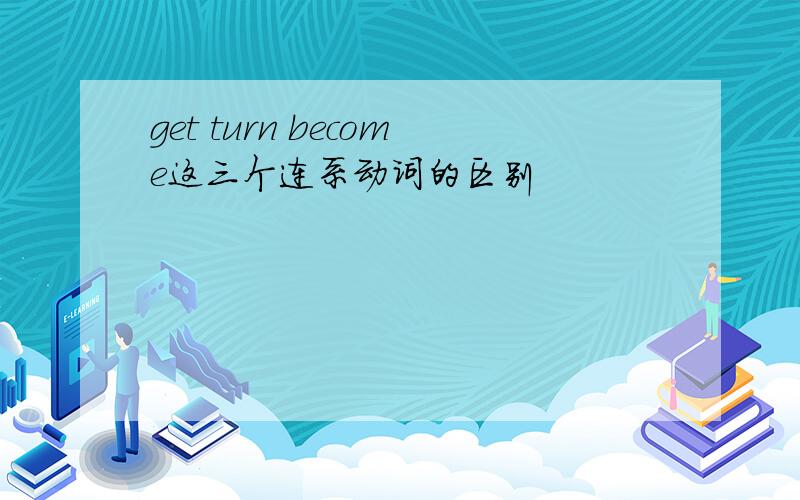 get turn become这三个连系动词的区别