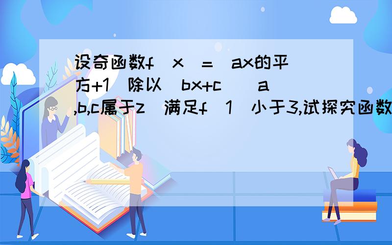 设奇函数f（x）=（ax的平方+1）除以（bx+c）(a,b,c属于z）满足f(1）小于3,试探究函数f（x）的性质