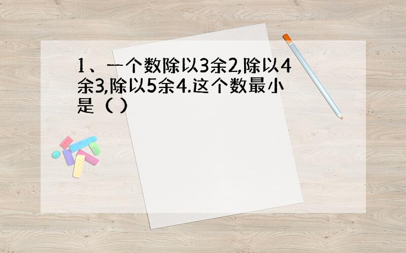 1、一个数除以3余2,除以4余3,除以5余4.这个数最小是（ ）