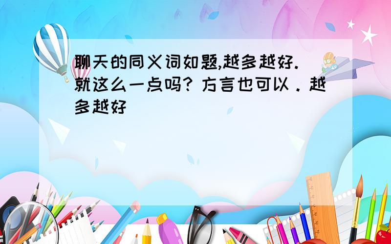 聊天的同义词如题,越多越好.就这么一点吗？方言也可以。越多越好