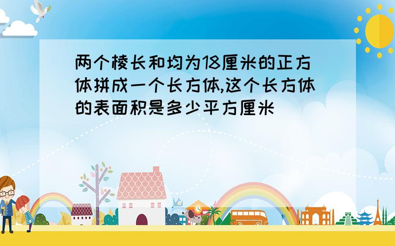 两个棱长和均为18厘米的正方体拼成一个长方体,这个长方体的表面积是多少平方厘米