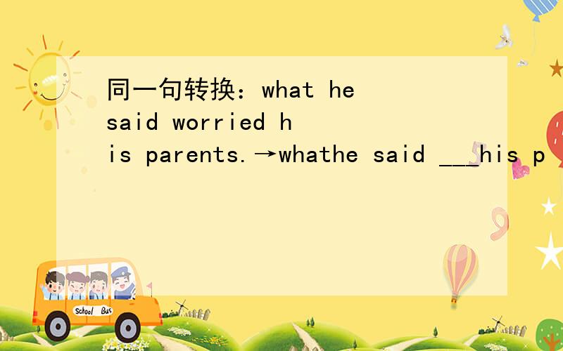 同一句转换：what he said worried his parents.→whathe said ___his p