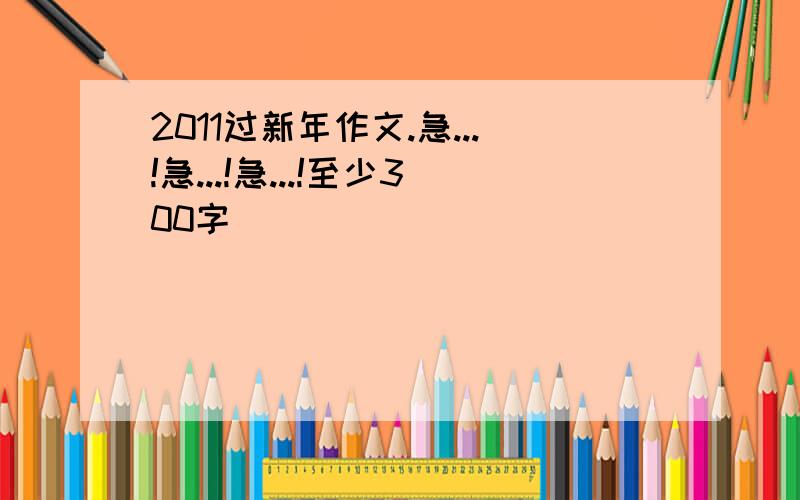 2011过新年作文.急...!急...!急...!至少300字