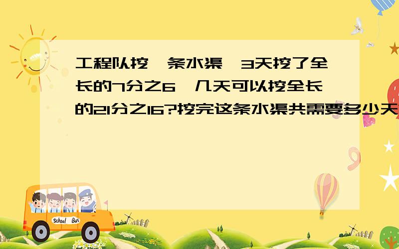 工程队挖一条水渠,3天挖了全长的7分之6,几天可以挖全长的21分之16?挖完这条水渠共需要多少天?