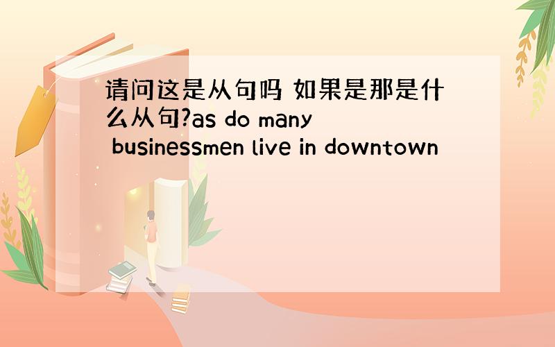 请问这是从句吗 如果是那是什么从句?as do many businessmen live in downtown