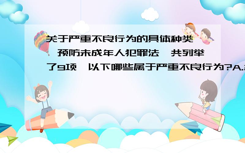 关于严重不良行为的具体种类,《预防未成年人犯罪法》共列举了9项,以下哪些属于严重不良行为?A.纠集他人