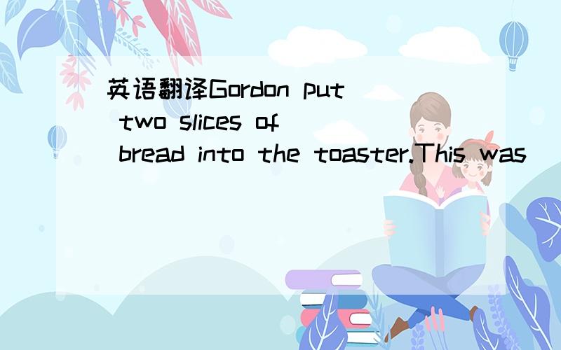 英语翻译Gordon put two slices of bread into the toaster.This was