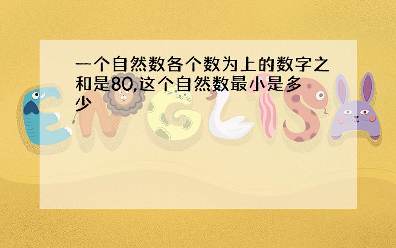 一个自然数各个数为上的数字之和是80,这个自然数最小是多少