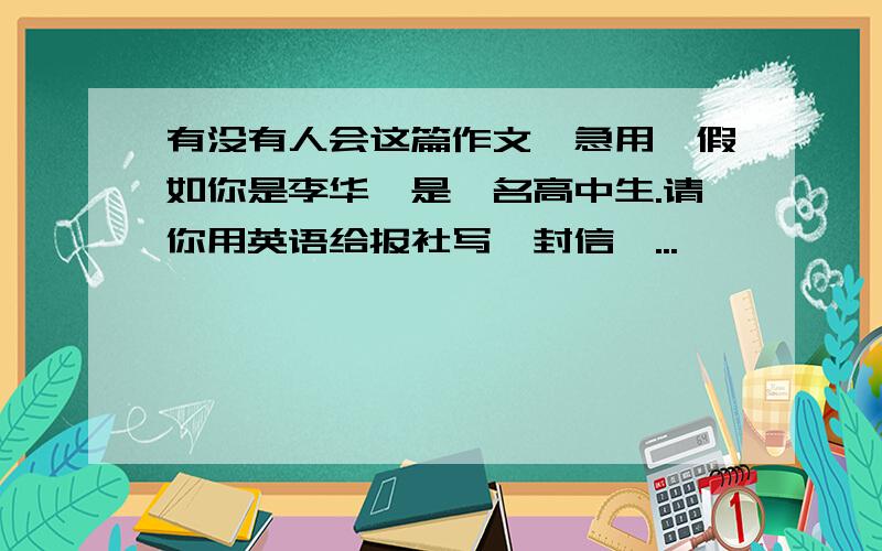 有没有人会这篇作文,急用,假如你是李华,是一名高中生.请你用英语给报社写一封信,...