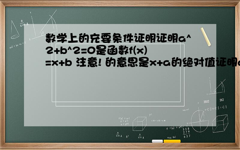 数学上的充要条件证明证明a^2+b^2=0是函数f(x)=x+b 注意! 的意思是x+a的绝对值证明a^2+b^2=0是