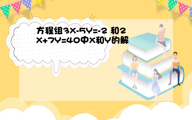 方程组3X-5Y=-2 和2X+7Y=40中X和Y的解