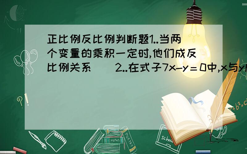 正比例反比例判断题1..当两个变量的乘积一定时,他们成反比例关系（）2..在式子7x-y＝0中,x与y成正比例关系 （）