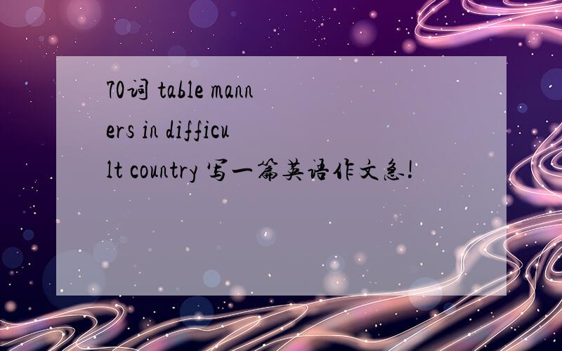 70词 table manners in difficult country 写一篇英语作文急!