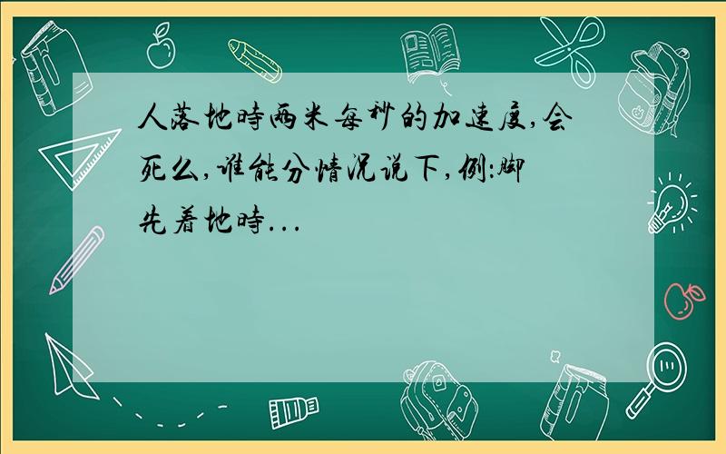 人落地时两米每秒的加速度,会死么,谁能分情况说下,例：脚先着地时...