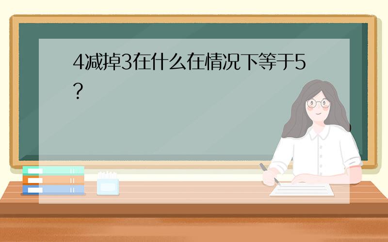 4减掉3在什么在情况下等于5?