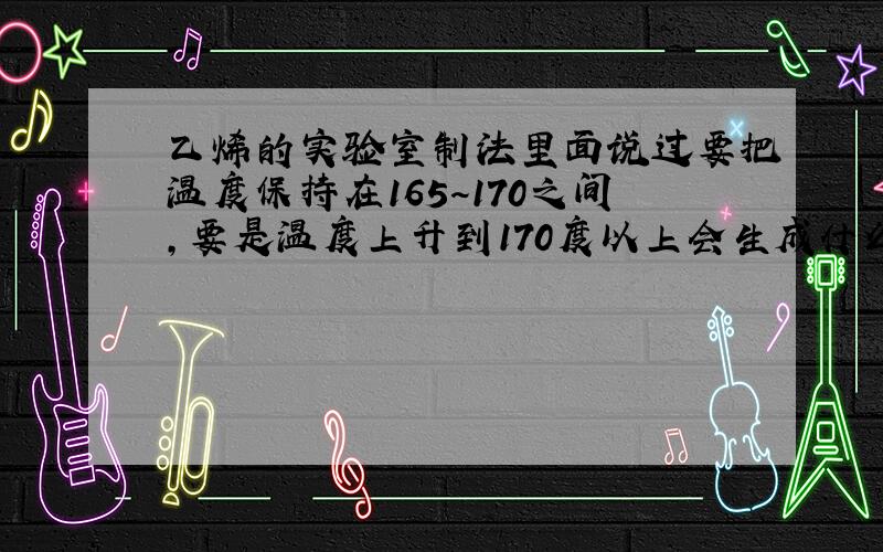 乙烯的实验室制法里面说过要把温度保持在165~170之间,要是温度上升到170度以上会生成什么?