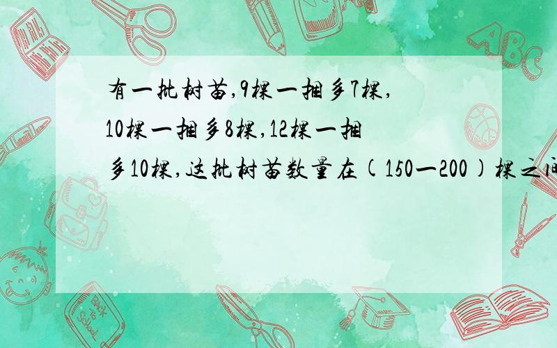 有一批树苗,9棵一捆多7棵,10棵一捆多8棵,12棵一捆多10棵,这批树苗数量在(150一200)棵之间,这批树苗共有多