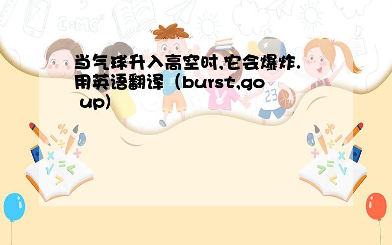 当气球升入高空时,它会爆炸.用英语翻译（burst,go up)