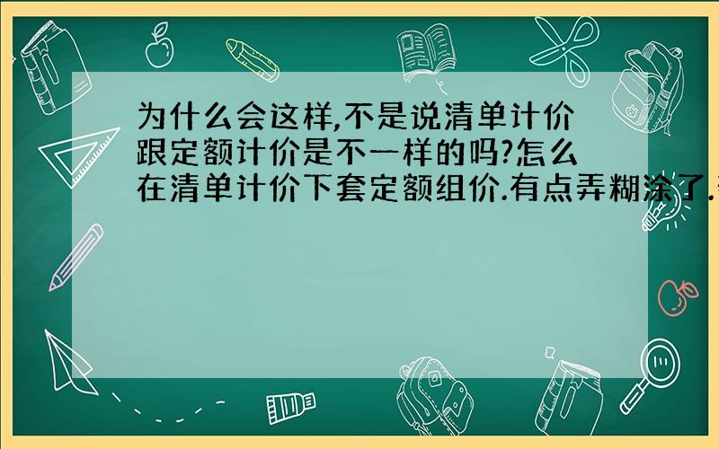 为什么会这样,不是说清单计价跟定额计价是不一样的吗?怎么在清单计价下套定额组价.有点弄糊涂了.帮我解释清楚