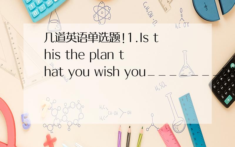 几道英语单选题!1.Is this the plan that you wish you_______?A.could