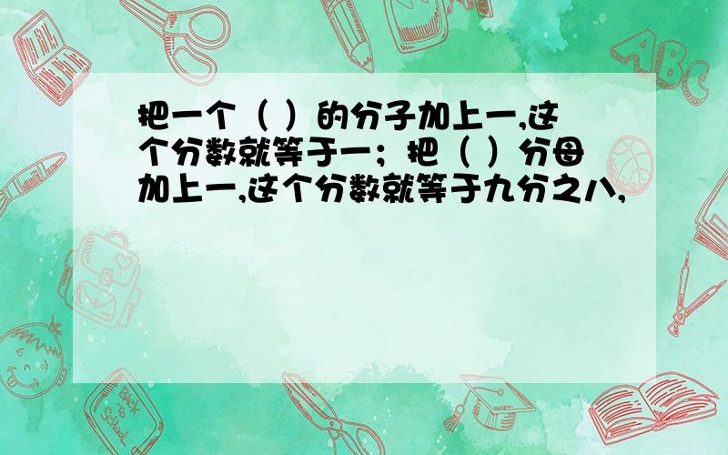 把一个（ ）的分子加上一,这个分数就等于一；把（ ）分母加上一,这个分数就等于九分之八,