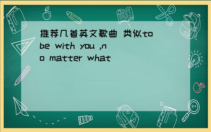 推荐几首英文歌曲 类似to be with you ,no matter what