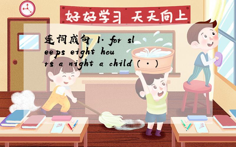 连词成句 1. for sleeps eight hours a night a child （ . ）