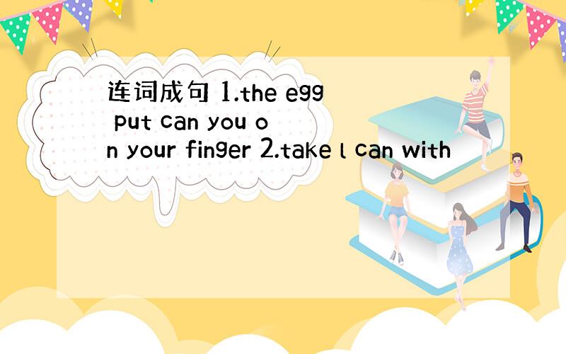 连词成句 1.the egg put can you on your finger 2.take l can with