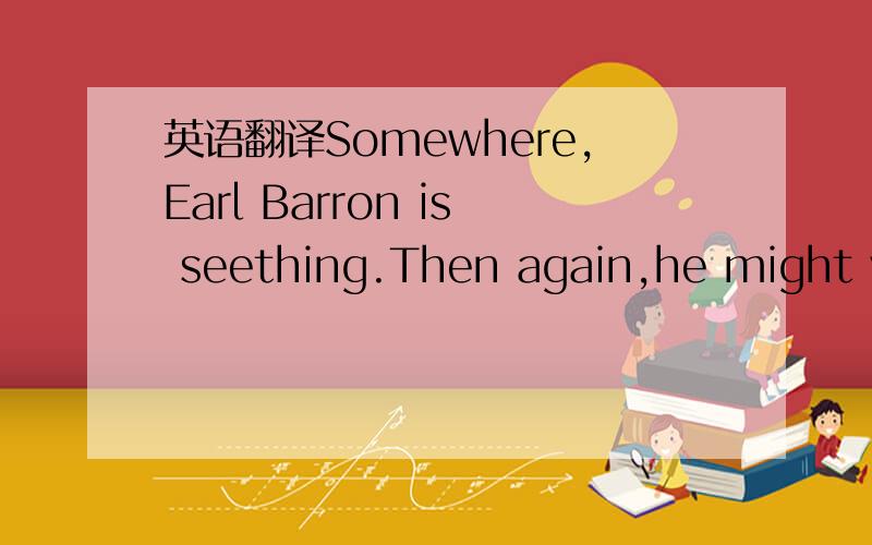 英语翻译Somewhere,Earl Barron is seething.Then again,he might ve