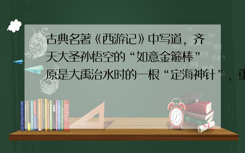 古典名著《西游记》中写道，齐天大圣孙悟空的“如意金箍棒”原是大禹治水时的一根“定海神针”，重一万三千五百斤，有二丈长短，