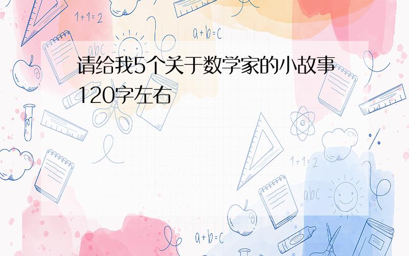 请给我5个关于数学家的小故事120字左右