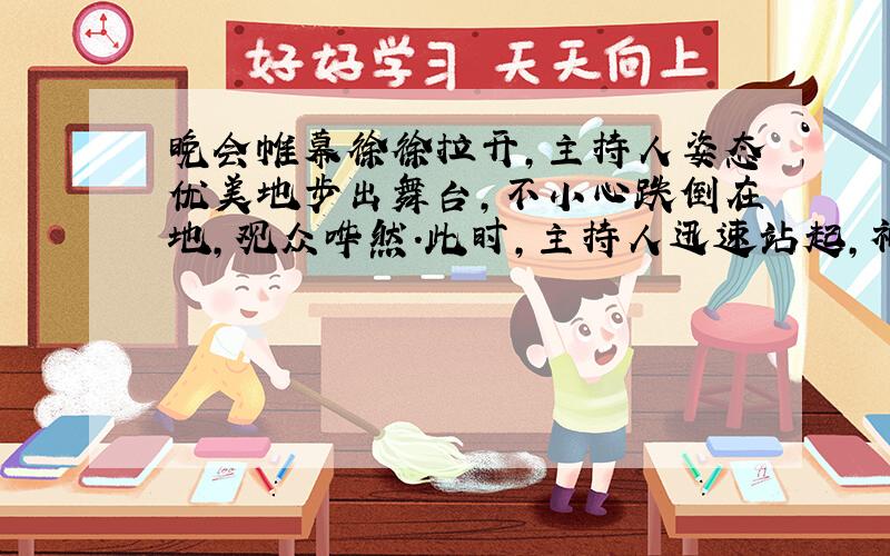 晚会帷幕徐徐拉开,主持人姿态优美地步出舞台,不小心跌倒在地,观众哗然.此时,主持人迅速站起,神态自若的说了一句话,场内立