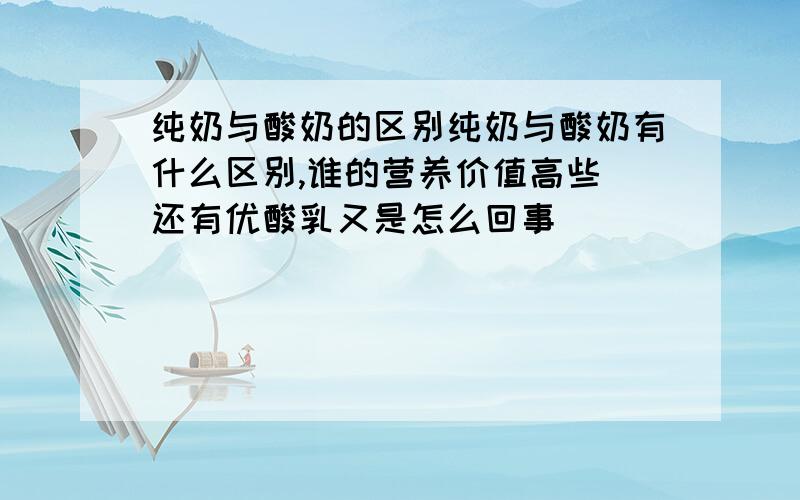 纯奶与酸奶的区别纯奶与酸奶有什么区别,谁的营养价值高些 还有优酸乳又是怎么回事