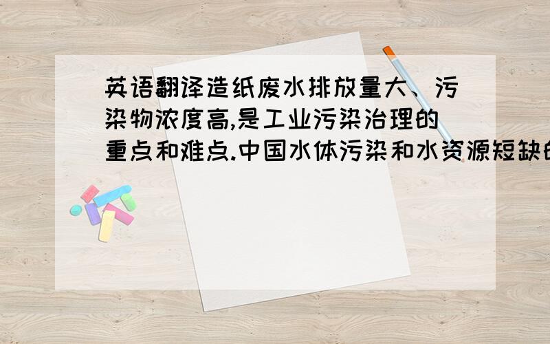 英语翻译造纸废水排放量大、污染物浓度高,是工业污染治理的重点和难点.中国水体污染和水资源短缺的现状将在未来十年内进一步加