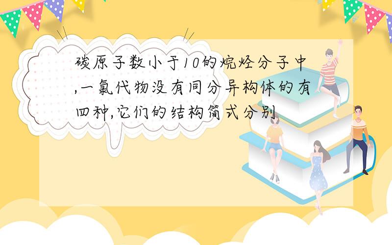 碳原子数小于10的烷烃分子中,一氯代物没有同分异构体的有四种,它们的结构简式分别