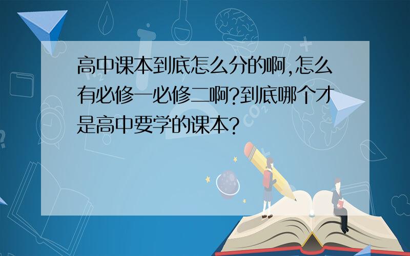 高中课本到底怎么分的啊,怎么有必修一必修二啊?到底哪个才是高中要学的课本?