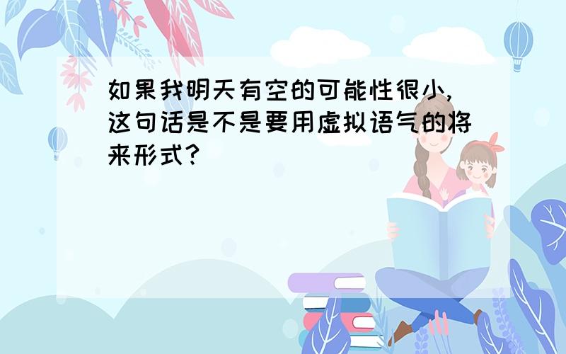 如果我明天有空的可能性很小,这句话是不是要用虚拟语气的将来形式?