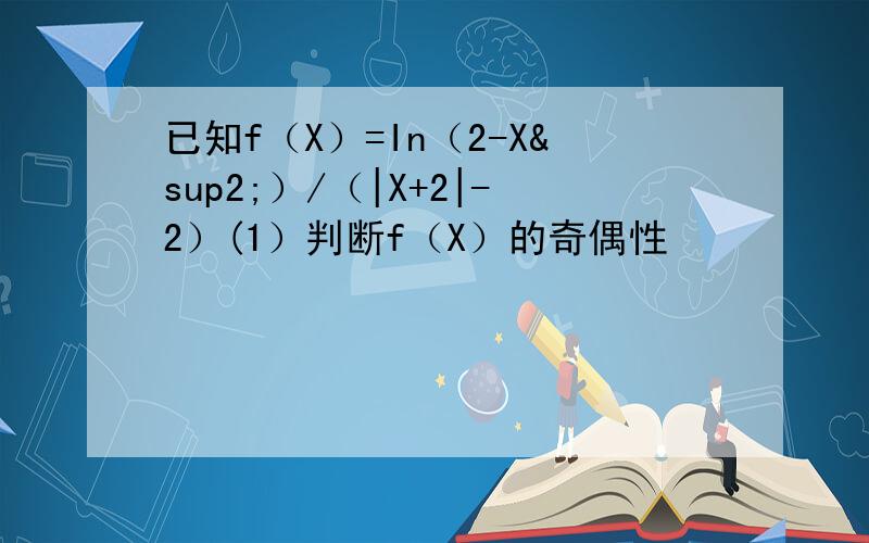 已知f（X）=In（2-X²）/（|X+2|-2）(1）判断f（X）的奇偶性