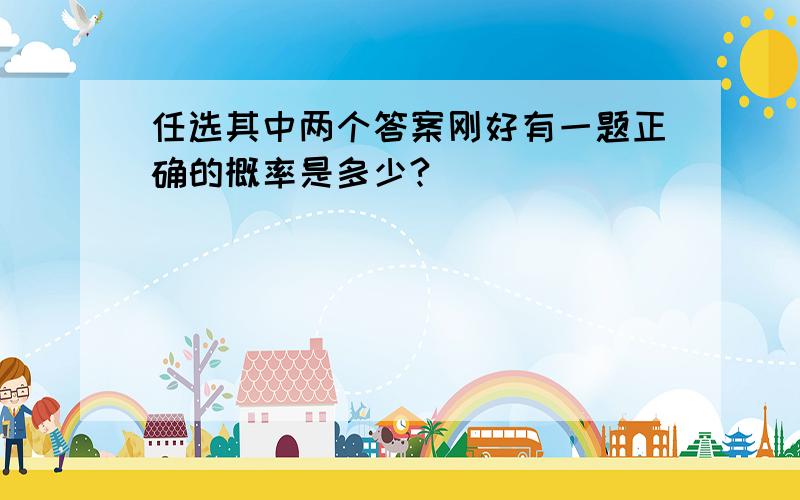 任选其中两个答案刚好有一题正确的概率是多少?