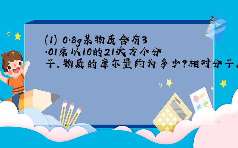 (1) 0.8g某物质含有3.01乘以10的21次方个分子,物质的摩尔量约为多少?相对分子质量约为多少?