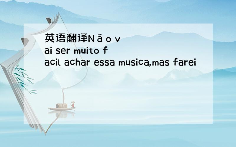 英语翻译Não vai ser muito facil achar essa musica,mas farei