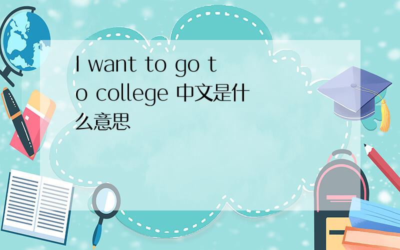 I want to go to college 中文是什么意思