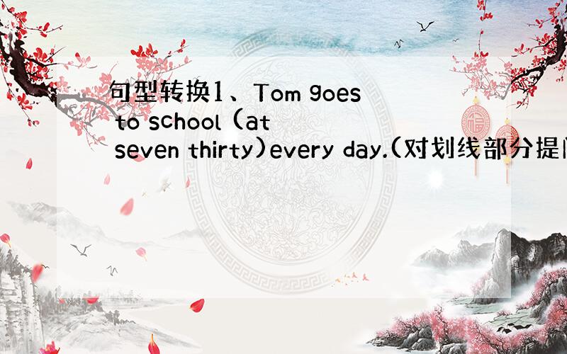 句型转换1、Tom goes to school (at seven thirty)every day.(对划线部分提问