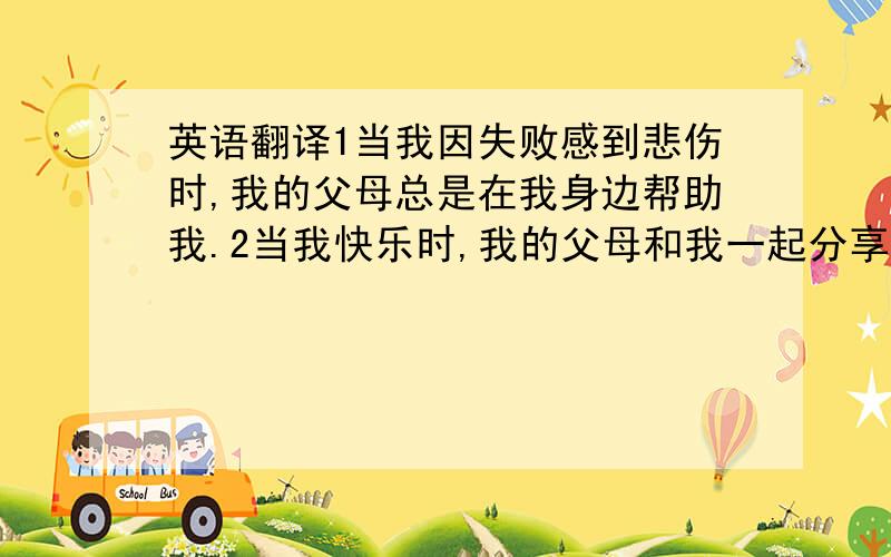 英语翻译1当我因失败感到悲伤时,我的父母总是在我身边帮助我.2当我快乐时,我的父母和我一起分享快乐.3我的父母总把最好的